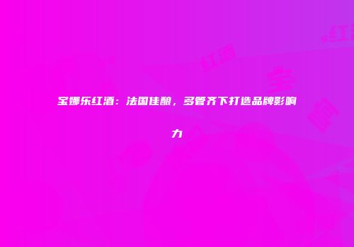 宝娜乐红酒：法国佳酿，多管齐下打造品牌影响力