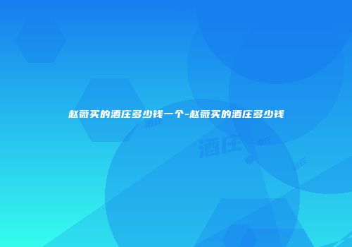 赵薇买的酒庄多少钱一个-赵薇买的酒庄多少钱