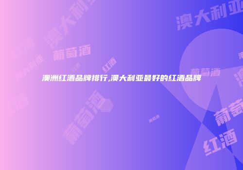 澳洲红酒品牌排行,澳大利亚最好的红酒品牌