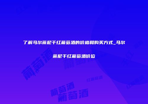了解马尔蒂尼干红葡萄酒的价格和购买方式_马尔蒂尼干红葡萄酒价位