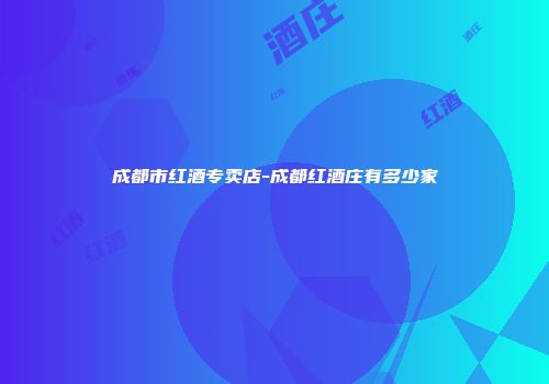 成都市红酒专卖店-成都红酒庄有多少家