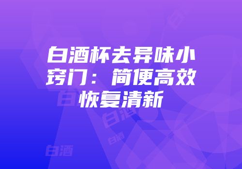 白酒杯去异味小窍门：简便高效恢复清新