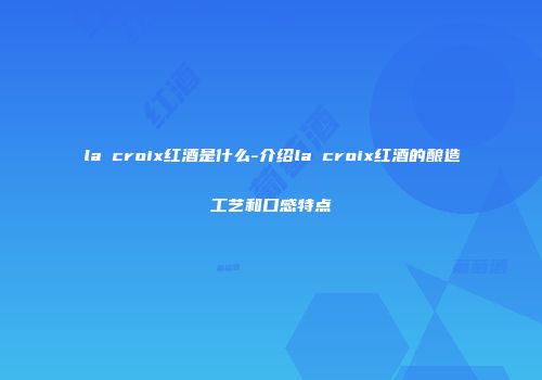 la croix红酒是什么-介绍la croix红酒的酿造工艺和口感特点