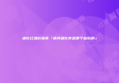 通化红酒价格表「请问通化市是那个省份的」