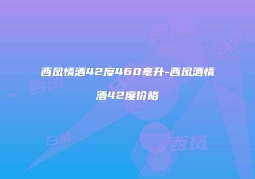 西凤情酒42度460毫升-西凤酒情酒42度价格