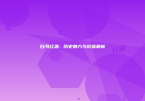 白马红酒：历史魅力与价值解析