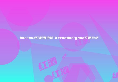 barraud红酒多少钱-barondarignac红酒价格