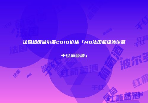 法国超级波尔多2010价格「MB法国超级波尔多干红葡萄酒」