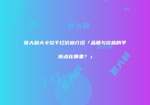 意大利大卡拉干红价格介绍「品质与价格的平衡点在哪里？」