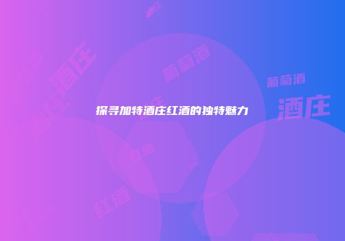 探寻加特酒庄红酒的独特魅力