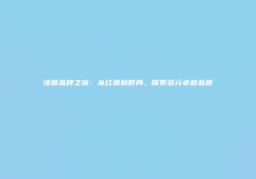 法国品牌之旅：从红酒到时尚，探索多元卓越品质