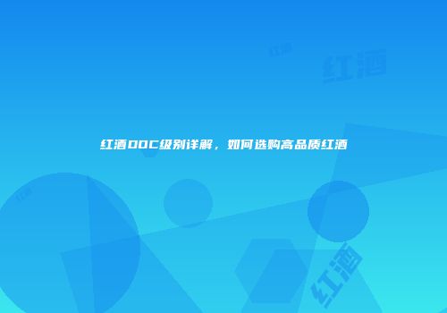 红酒DOC级别详解，如何选购高品质红酒