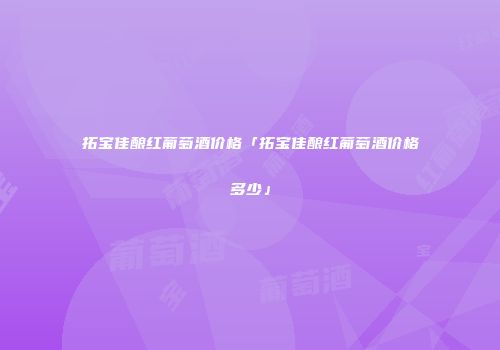 拓宝佳酿红葡萄酒价格「拓宝佳酿红葡萄酒价格多少」