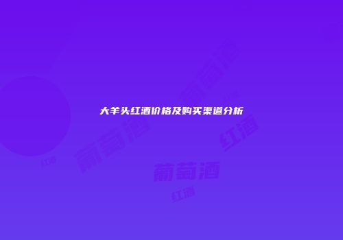 大羊头红酒价格及购买渠道分析