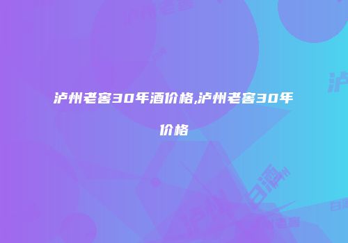 泸州老窖30年酒价格,泸州老窖30年价格