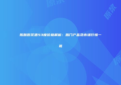 陈酿原浆酒53度价格解析：热门产品及市场行情一览