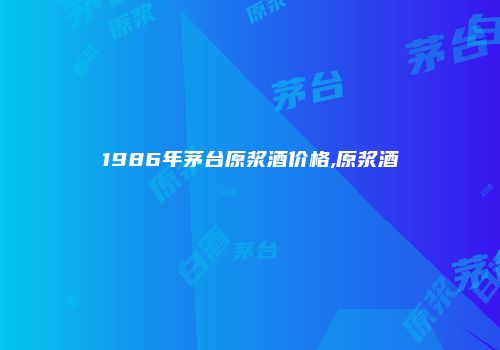 1986年茅台原浆酒价格,原浆酒