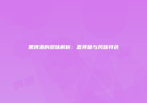 黑啤酒的甜味解析：麦芽糖与风味特色