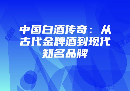 中国白酒传奇：从古代金牌酒到现代知名品牌