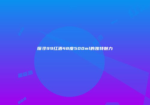 探寻99红酒48度500ml的独特魅力
