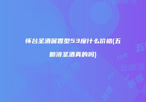 怀台圣酒酱香型53度什么价格(五粮液圣酒真的吗)