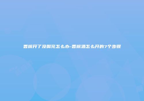 香槟开了没喝完怎么办-香槟酒怎么开的7个步骤