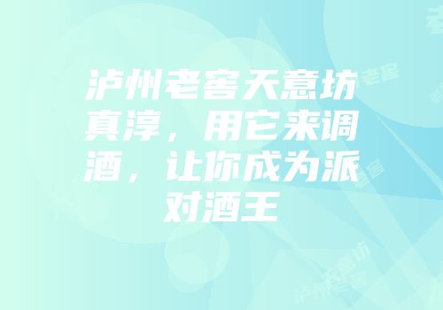 泸州老窖天意坊真淳，用它来调酒，让你成为派对酒王