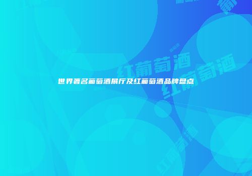 世界著名葡萄酒展厅及红葡萄酒品牌盘点