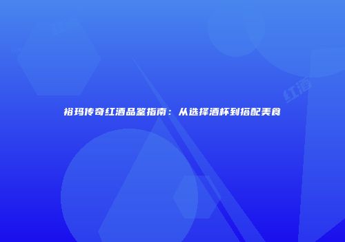 裕玛传奇红酒品鉴指南：从选择酒杯到搭配美食