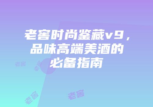 老窖时尚鉴藏v9，品味高端美酒的必备指南