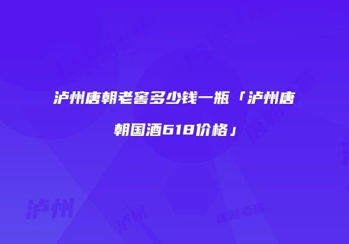 泸州唐朝老窖多少钱一瓶「泸州唐朝国酒618价格」