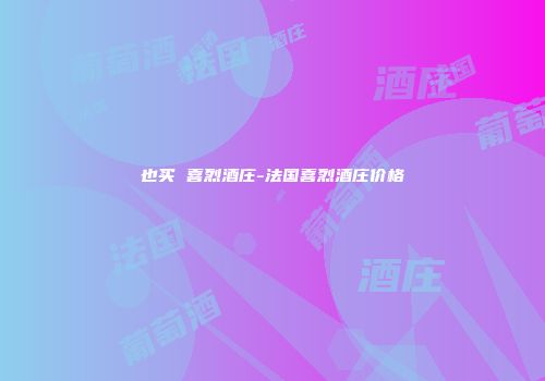 也买 喜烈酒庄-法国喜烈酒庄价格
