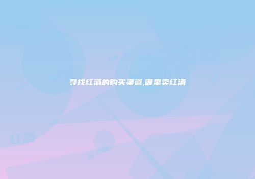 寻找红酒的购买渠道,哪里卖红酒