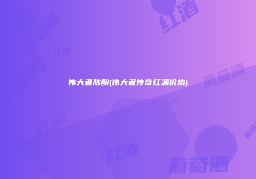 伟大者陈酿(伟大者传奇红酒价格)