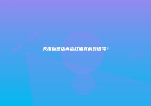 天猫自营店奔富红酒真的靠谱吗？