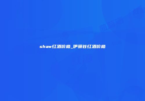 shaw红酒价格_伊骊谷红酒价格
