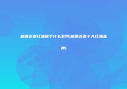 格鲁吉亚红酒属于什么系列(格鲁吉亚十大红酒品牌)