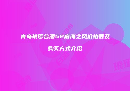 青岛琅琊台酒52度海之风价格表及购买方式介绍