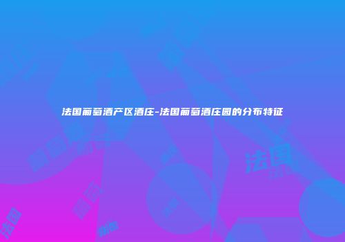 法国葡萄酒产区酒庄-法国葡萄酒庄园的分布特征