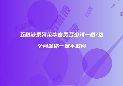 五粮液系列荣华富贵多少钱一瓶?这个问题你一定不敢问