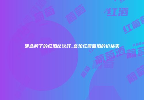 哪些牌子的红酒比较好_宫珀红葡萄酒的价格表