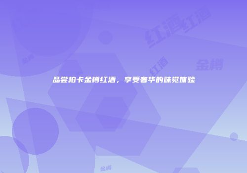 品尝柏卡金樽红酒，享受奢华的味觉体验