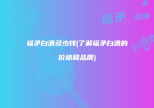 福矛白酒多少钱(了解福矛白酒的价格和品质)