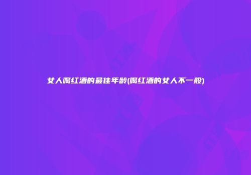 女人喝红酒的最佳年龄(喝红酒的女人不一般)