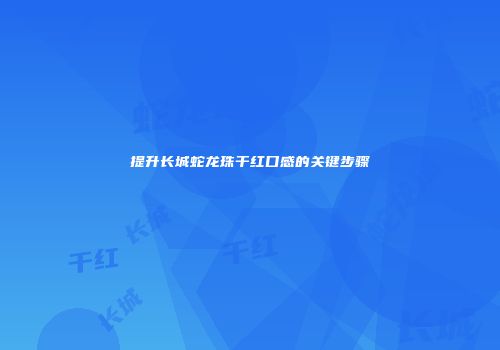 提升长城蛇龙珠干红口感的关键步骤