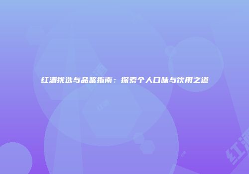 红酒挑选与品鉴指南：探索个人口味与饮用之道