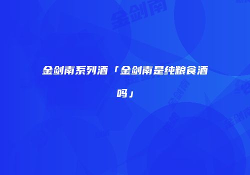 金剑南系列酒「金剑南是纯粮食酒吗」