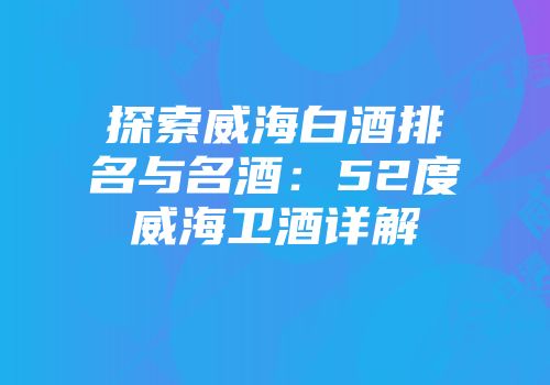 探索威海白酒排名与名酒：52度威海卫酒详解