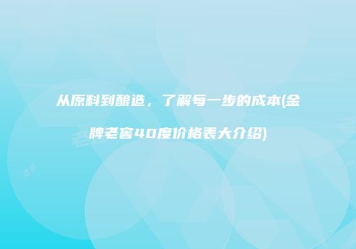 从原料到酿造，了解每一步的成本(金牌老窖40度价格表大介绍)