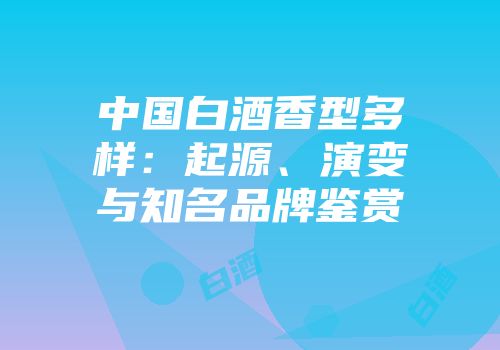 中国白酒香型多样：起源、演变与知名品牌鉴赏